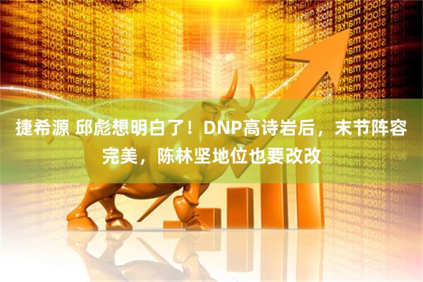 捷希源 邱彪想明白了！DNP高诗岩后，末节阵容完美，陈林坚地位也要改改