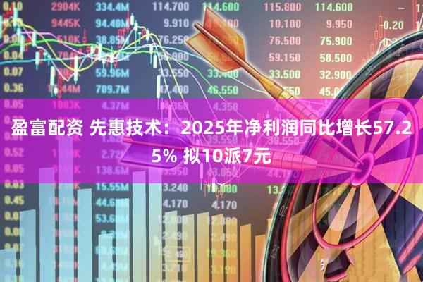 盈富配资 先惠技术：2025年净利润同比增长57.25% 拟10派7元
